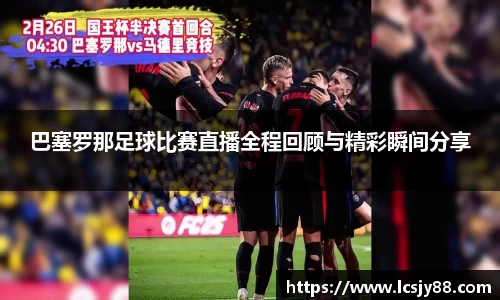 巴塞罗那足球比赛直播全程回顾与精彩瞬间分享