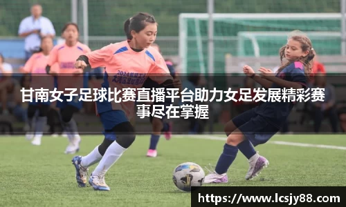 甘南女子足球比赛直播平台助力女足发展精彩赛事尽在掌握