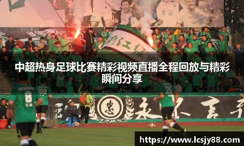 中超热身足球比赛精彩视频直播全程回放与精彩瞬间分享