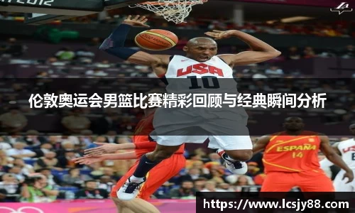 伦敦奥运会男篮比赛精彩回顾与经典瞬间分析