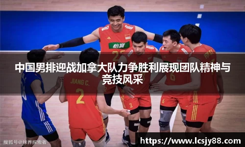 中国男排迎战加拿大队力争胜利展现团队精神与竞技风采