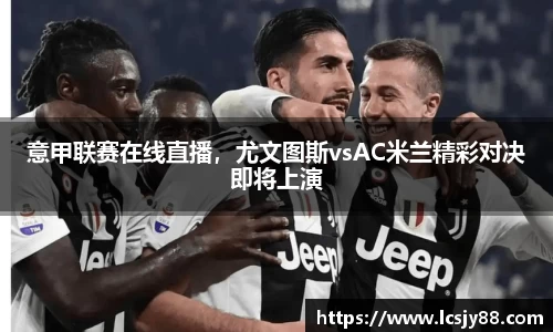 意甲联赛在线直播，尤文图斯vsAC米兰精彩对决即将上演